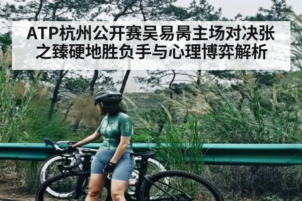 ATP杭州公开赛吴易昺主场对决张之臻硬地胜负手与心理博弈解析