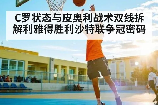 C罗状态与皮奥利战术双线拆解利雅得胜利沙特联争冠密码