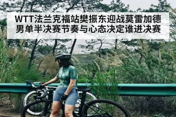 WTT法兰克福站樊振东迎战莫雷加德男单半决赛节奏与心态决定谁进决赛
