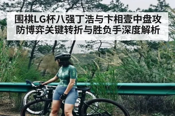 围棋LG杯八强丁浩与卞相壹中盘攻防博弈关键转折与胜负手深度解析